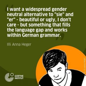 My quote, white letters on green: 'I want a widespread gender neutral alternative to »sie« and »er«- beautiful or ugly, I don't care but something that fills the language gap and works within German grammar.' At the left bottom of the image a black and white self-portrait of Illi Anna Heger.