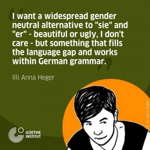 Zitat auf Englisch: 'I want a widespread genderneutral alternative to »sie« and »er«- beautiful or ugly, I don't care but something that fills the language gap and works within German grammar.' Weisse Schrift auf grün und unten rechts eine schwarz weisses Selbstporträt von Illi Anna Heger.