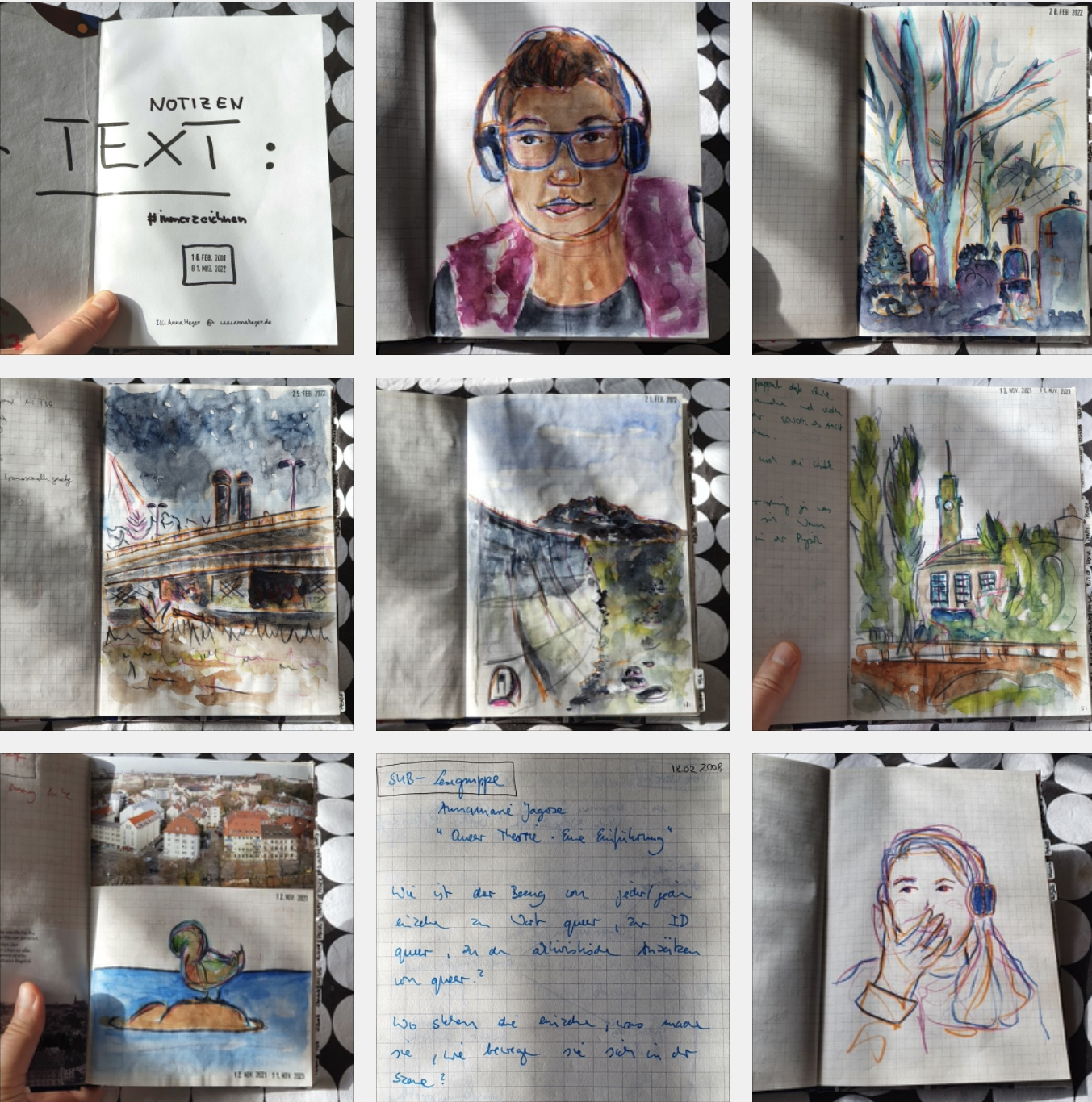 Mosaik aus 9 Fotos aus dem Skizzenbuches: Erste Seite mit den Schriftzügen Text, Notizen, immerzeichnen, darunter die gestempelten Daten 18.2.2008 und 1.3.2022 und: Illi Anna Heger www.annaheger.de 
2) Aquarellisiertes Buntstift-Selbstporträt mit Brille, Kopfhörern, kurzen Haaren, Sidecuts und pinker Weste.
3) Zeichnung mit Buntstift und Aquarell auf kariertem Papier: Gräber und große Bäume
4) Zeichnung mit Buntstift und Aquarell auf kariertem Papier: Ausschnitt einer Brücke, davor Gras und Baumstämme, dahinter Bäume und die Schlote eines Kraftwerkes.
5) Aquarellbild eines Staudamms
6) Ausschnitt einer Brücke, dahinter ein großes Gebäude eingerahmt von Bäumen und dahinter ein Turm mit Uhr.
7) Ein Foto von Häuserdächern, darunter in Aquarell eine schlafende Ente auf einem Stein im Fluss.
8) Notizen mit blauem Fineliner auf kariertem Papier mit dem Titel: SUB-Lesegruppe, Annamarie Jagose -Queer Theorie Eine Einführung-.  
9) Buntstiftporträt einer Person mit langen glatten Haare, die die Hand vor den Mund schlägt. 