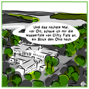 

Digital fineliner drawing, black on white, colored with grey and green. Bird's eye view of the Hanover College campus, in the distance a big river. Speech bubble in German: Und das nächste Mal, vor Ort, schaue ich mir die Wasserfälle von Clifty Falls an, ein Stück den Ohio hoch.