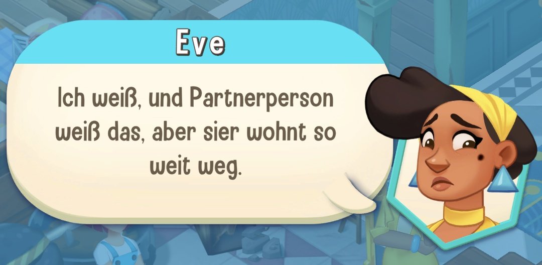 Ausschnitt aus dem Game. Der Kopf einer Person mit traurigem Blick, Eve, ist mit einer großen Sprechblase abgebildet. Die braunen Haare sind mit einem gelben Band hochgesteckt. In der zugehörigen Sprechblase steht: Ich weiß, und Partnerperson weiß das ,aber sier wohnt so weit weg. 