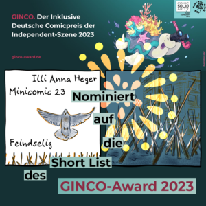 Ankündigung mit Comicsabbildungen von Illi Anna Heger: Nominiert auf die Short-List des Ginco-Award 2023. Zwei Panel aus dem Minicomic 23 "Feindseelig": eine auffliegende Taube und anti-Tauben Stachel. Oben recht Logos und Symphatiefigur, bunte Schildkröte mit Fernglas, des Ginco Der Inklusive Deutsche Comicpreis der Independent Szene 2023.