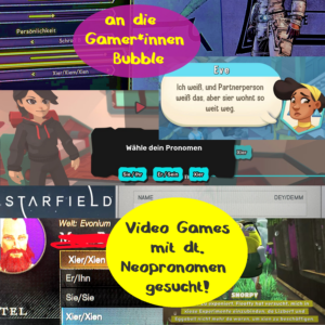 Text: an die Gamer*innen Bubble - Video Games mit dt. Neopronomen gesucht! Dahinter, gekachelt, Screenshots aus Video Games verschiedener Genre: TemTem, New World, Love & Pies, Tiny Tinas Wonderland, Starfield, Bugsnax