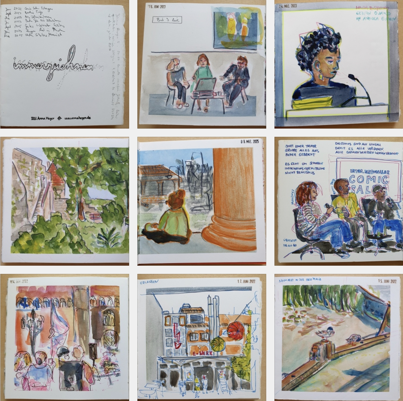Mosaik aus 9 Fotos aus dem Skizzenbuches: Der Schriftzug 'immerzeichnen' verschlungen mit Tinte geschrieben, oben rechts Notizen zu Events mit Jahreszahlen, die beiden Daten 15. Juni 2022 und 9. Apr. 2025, zusammen mit der Webseite www.annaheger.de und dem Namen Illi Anna Heger am unteren Rand gestempelt.
Aquarell und Buntstift. Drei Personen auf einer Bühne mit einem Laptop auf einem kleinen Tisch, im Hintergrund wird etwas buntes projiziert. Sie diskutieren.
Aquarell und Buntstift. Portrait einer Person am Vortragmikrofon, vor ihr ein Stapel Bücher und die Rückseite vom aufgeklappten Laptop. Sie hat ein voluminöse moderne Lockenfrisur mit Sidecuts.
Aquarell und Buntstift. Eine Burgmauer mit Türmchen über einem Burggarten mit großem Baum.
Aquarell und Buntstift. Eine Person mit Dutt sitzt im Schneidersitz an einer sehr großen Säule. Weiter unten in großer Entfernung ein anderes altes Gebäude.
Aquarell und Fineliner, drei Menschen mit Mikrofon sitzen auf einer Bühne, im Hintergrund das Plakat mit dem Schriftzug: Internationaler Comic Salon Erlangen. Rundherum Notizen vom Event, z.B. Die Comics sind auf Lingali, damit es alle verstehen.
Aquarell und Fineliner, Menschengruppe mit Rucksäcken und umgehängten Fahnen. im Hintergrund ein altmodisches Backsteingebäude und eine wehende trans Fahne (pink, weiß, blau).
Aquarell und Fineliner, Menschengruppe mit Rucksäcken und umgehängten Fahnen. im Hintergrund ein altmodisches Backsteingebäude und eine wehende trans Fahne (pink, weiß, blau).
Aquarell und Fineliner, das E-Werk in Erlangen. Eine bunt dekorierte alte Fabrik ist jetzt ein Kunstort, zwei Menschen stehen bei der Tür.
Aquarell und Buntstifte: Enten putzen sich auf einem Kanalwehr.